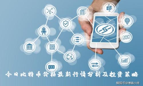 今日比特币价格最新行情分析及投资策略