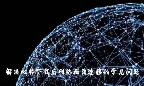 解决比特下载后网络无法连接的常见问题