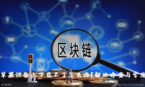 比特派在苹果设备上下载不了怎么办？解决方案与常见问题解析