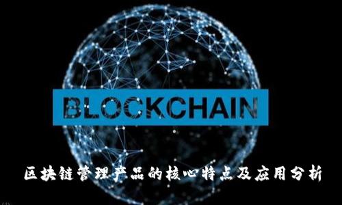区块链管理产品的核心特点及应用分析