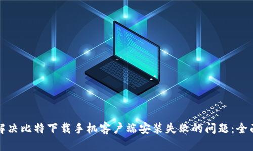 如何解决比特下载手机客户端安装失败的问题：全面指南