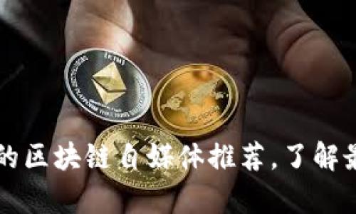 真正值得关注的区块链自媒体推荐，了解最新趋势与资讯