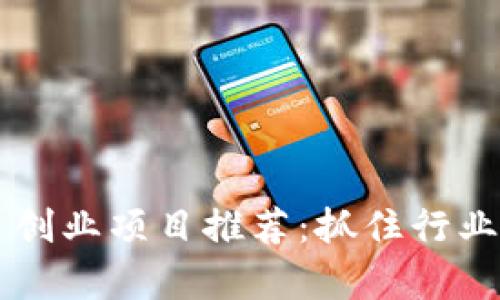 2023年区块链自主创业项目推荐：抓住行业机遇，实现财富自由