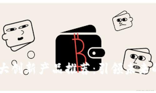 区块链10大创新产品推荐：引领未来的数字经济