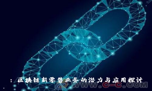 : 区块链新零售业务的潜力与应用探讨