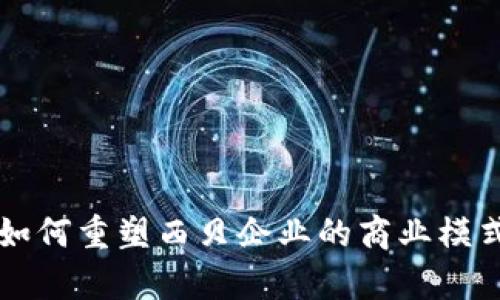 区块链技术如何重塑西贝企业的商业模式与运营效率