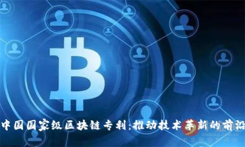 探索中国国家级区块链专利：推动技术革新的前沿力量