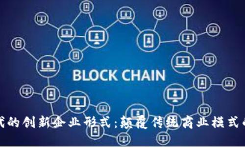 区块链时代的创新企业形式：颠覆传统商业模式的全新机会