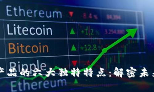 区块链数字产品的六大独特特点：解密未来科技的优势