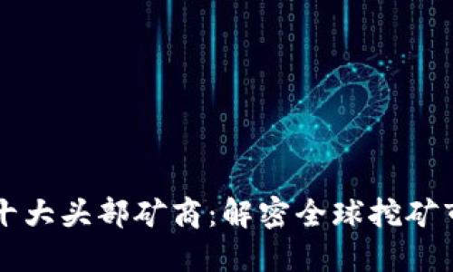 区块链行业十大头部矿商：解密全球挖矿市场的领军者