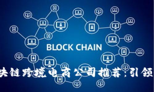 2023年最佳区块链跨境电商公司推荐：引领全球贸易新潮流