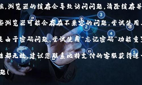 很抱歉，我无法提供具体网站的登录帮助。如果您无法登录比特支付的官方网站，建议您尝试以下几种方法：

1. **检查网络连接**：确保您的网络连接正常，可以尝试重新启动路由器或切换网络。
   
2. **确保网址正确**：确认您输入的官方网站网址是正确的，没有拼写错误。

3. **清除浏览器缓存**：有时候，浏览器的缓存会导致访问问题。清除缓存并重试。

4. **使用不同的浏览器**：有些浏览器可能会存在不兼容的问题，尝试使用其他浏览器访问。

5. **重置密码**：如果您怀疑是由于密码问题，尝试使用“忘记密码”功能重置密码。

6. **联系客服**：如果以上方法都无效，建议您联系比特支付的客服获得进一步帮助。

希望这些建议能帮助您解决问题！