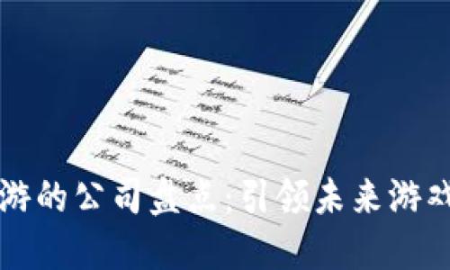 区块链开发手游的公司盘点：引领未来游戏行业的创新者