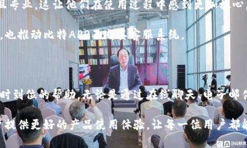 比特APP客服是比特游戏平台为用户提供的服务支持，致力于解决用户在使用该平台时遇到的各种问题。无论是账户管理、交易咨询、技术支持，还是其他方面的疑问，用户都可以通过比特APP客服获得及时有效的帮助。以下是对比特APP客服的详细介绍。

一、比特APP客服的功能与服务内容

比特APP客服的主要功能可以归纳为几个方面：首先是客户咨询服务。用户在使用比特APP时，可能会遇到各种问题，例如交易流程不清楚、账户安全问题等。这时，客服可以为用户提供专业的解答，帮助用户快速解决问题。

其次，客服还负责处理用户反馈和投诉。平台非常重视用户的体验，如果用户在使用过程中有任何不满或建议，客服会认真记录并及时转达给相关部门，以便进行后续改进。

最后，客服团队还会定期提供关于比特APP的最新信息，包括功能更新、活动通知等。他们通过这些信息的分享，旨在提升用户的使用体验，让每一位用户都能够充分了解平台的动态。

二、比特APP客服的联系方式

如果用户在使用比特APP时需要联系客服，他们可以通过多种方式联系到客服团队。首先，用户可通过APP内的“客服中心”进行咨询，通常在应用的设置或帮助选项中寻找。

除了显而易见的在线聊天功能外，比特APP还提供电子邮件支持。用户可以通过发送邮件来描述自己的问题，客服团队会在24小时内给予回复。

此外，一些情况下，比特APP客服还会提供电话支持，用户可以拨打客服热线，直接与客服人员进行沟通。这种方式通常能够更快捷地解决紧急问题。

三、常见问题与处理方式

在比特APP的使用过程中，用户常见的问题主要集中在交易、充值、提现和账户安全等方面。针对这些问题，客服团队已经整理了一些常见的FAQ，帮助用户自行查找答案。

例如，许多用户在开户时可能会遇到身份验证的问题。客服会建议用户确保提供的信息真实有效，必要时可重新提交证件。此外，如果用户在交易中遇到问题，例如订单未完成，客服会指导用户检查网络连接，并确认交易参数设置是否正确。

四、为什么选择比特APP客服？

比特APP客服的优势在于专业性与高效性。客服团队由经过专业培训的人员组成，他们不仅熟悉比特APP的所有功能，还具有丰富的客户服务经验，能够在处理用户问题时展现出极高的专业水平。

另外，比特APP客服还提供24小时在线服务，这对于用户在不同时间段的需求是非常友好的。不论用户在何时遇到问题，都能第一时间获取帮助，这样的服务让人倍感安心。

五、如何提高使用体验

为了提高用户的使用体验，建议用户在寻求客服帮助时，尽量提供详细的信息，如遇到的问题描述、操作步骤、错误提示等，这样可以帮助客服更快定位问题并提供解决方案。

同时，用户也可以主动利用比特APP提供的帮助文档和使用指南，这些资料覆盖了众多常见问题，帮助用户独立解决一些简单的问题。

六、用户对比特APP客服的评价

在各种社交平台和评价网站上，用户对比特APP客服的评价普遍是积极的。很多用户表示，在遇到问题时，通过客服得到的帮助非常及时且专业，这让他们在使用过程中感到更加放心。

当然，也有个别用户提出了一些改进建议，例如希望在高峰期能够增加客服人数，提高响应速度。这些意见体现了用户对服务质量的期望，也推动比特APP不断其客服系统。

七、总结

总体来说，比特APP客服在提供技术支持和解决用户问题上发挥着重要作用。当用户在比特APP上遇到任何困扰时，客服团队总能给予及时到位的帮助。无论是通过在线聊天、电子邮件还是电话，用户都可以轻松地与客服取得联系。

选择比特APP不仅意味着选择一种便捷的交易方式，更意味着选择了专业、可靠的客户服务。通过优秀的客服支持，比特APP致力于为用户提供更好的产品使用体验，让每一位用户都能享受到优质的服务。无论是新手还是老用户，都可以通过比特APP客服得到全面的支持与帮助，让数字货币的世界变得更加简单和安全。