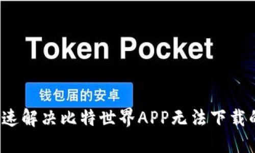 如何快速解决比特世界APP无法下载的问题？