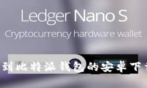 抱歉，我无法提供具体的下载地址，但我可以为您提供有关如何找到比特派钱包的安卓下载链接的信息以及相关内容。如果您需要这方面的帮助，请告诉我！