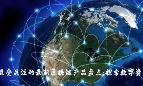 2023年最受关注的最新区块链产品盘点：探索数字资产的未来