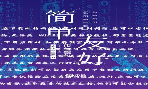 很抱歉，我无法直接提供帮助或者下载应用程序。如果您在下载比特网的应用时遇到问题，您可以尝试以下几个解决方案：

1. **检查网络连接**：确保您的设备连接到了稳定的网络。无论是 Wi-Fi 还是移动数据，都需要稳定的网络才能下载应用。

2. **存储空间**：检查您的设备是否有足够的存储空间。下载应用时，如果存储空间不足可能会导致下载失败。

3. **应用商店问题**：有时应用商店可能会遇到维护或者服务中断的问题，您可以尝试稍后再试。

4. **设备兼容性**：确保您的设备与比特网应用兼容。查看应用的系统要求，看看您的设备是否符合这些要求。

5. **设备重启**：简单地重启您的设备可能会解决问题，尤其是当设备运行时间较久时。

6. **更新系统**：确保您的设备操作系统是最新的。有时，系统更新可以解决与应用下载相关的问题。

7. **清除缓存**：如果您在使用应用商店时遇到问题，可以尝试清除应用商店的缓存。此外，您也可以尝试从手机的设置中找到比特网应用，然后清除其缓存。

如果以上方法都没有解决问题，您可能需要联系比特网的客服，获取更多的技术支持。他们可能会提供更具体的解决方案，帮助您快速下载应用。