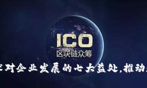 区块链技术对企业发展的七大益处，推动数字化转型