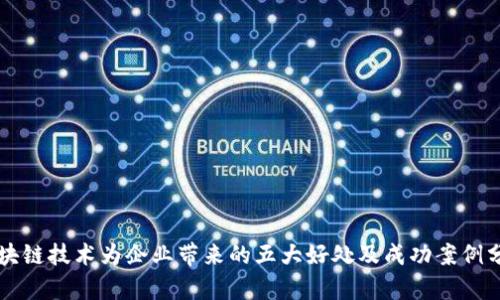 区块链技术为企业带来的五大好处及成功案例分析