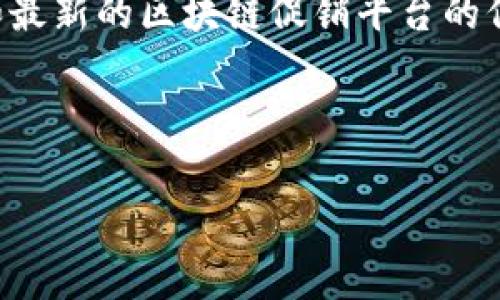 抱歉，由于平台的具体信息和适用性可能会随时间变化，我无法立即提供具体和最新的区块链促销平台的信息，但我可以提供一些建议和思考方向。请参考以下模板进行相关内容的创建。

以下是构建您的内容的示例：

2023年最佳区块链促销平台推荐与分析