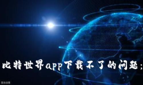 如何解决比特世界app下载不了的问题：全面指南