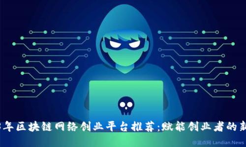 2023年区块链网络创业平台推荐：赋能创业者的新机遇